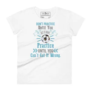 Practice Until You Can’t Get It Wrong Soccer Women’s T-Shirt