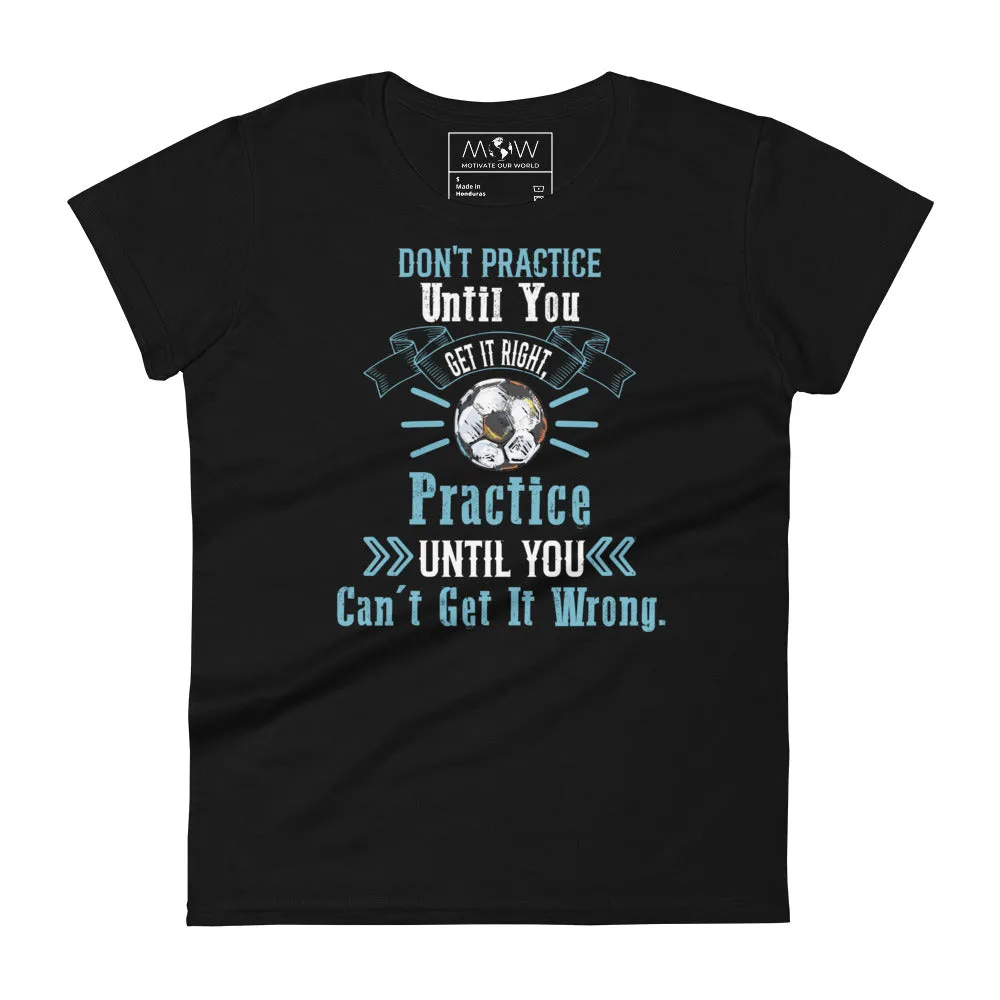 Practice Until You Can’t Get It Wrong Soccer Women’s T-Shirt