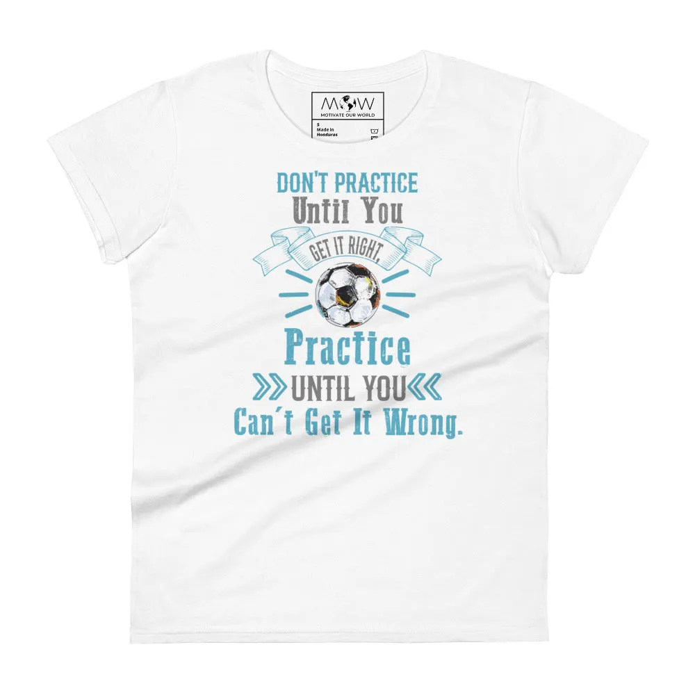 Practice Until You Can’t Get It Wrong Soccer Women’s T-Shirt