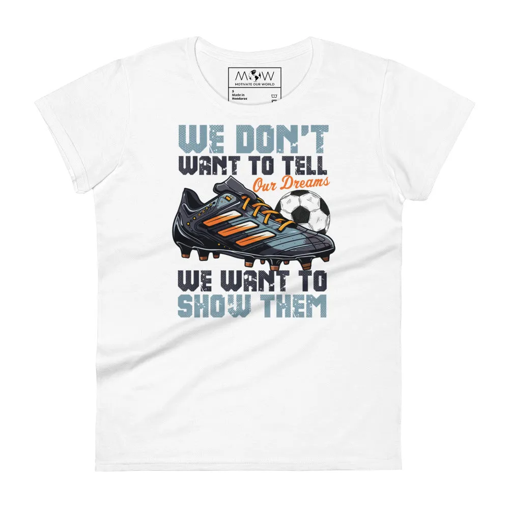 We Don’t Want to Tell Our Dreams Soccer Women’s T-Shirt
