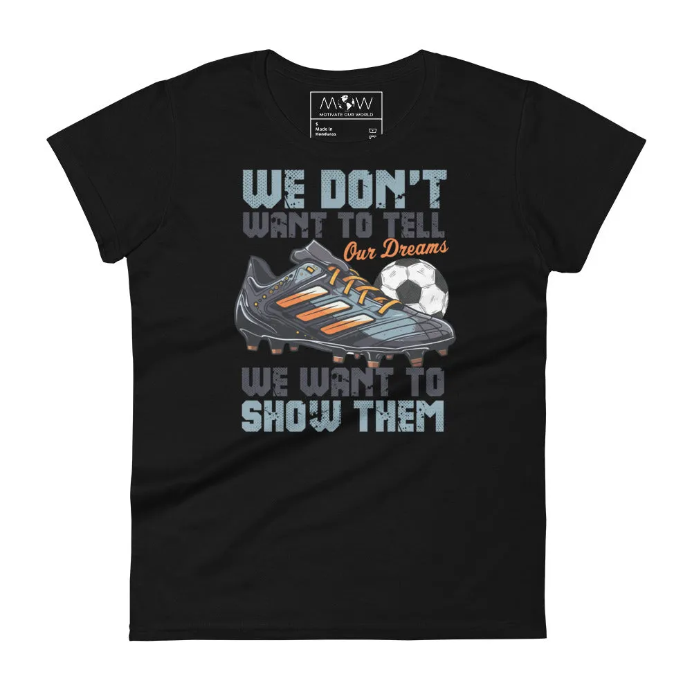 We Don’t Want to Tell Our Dreams Soccer Women’s T-Shirt